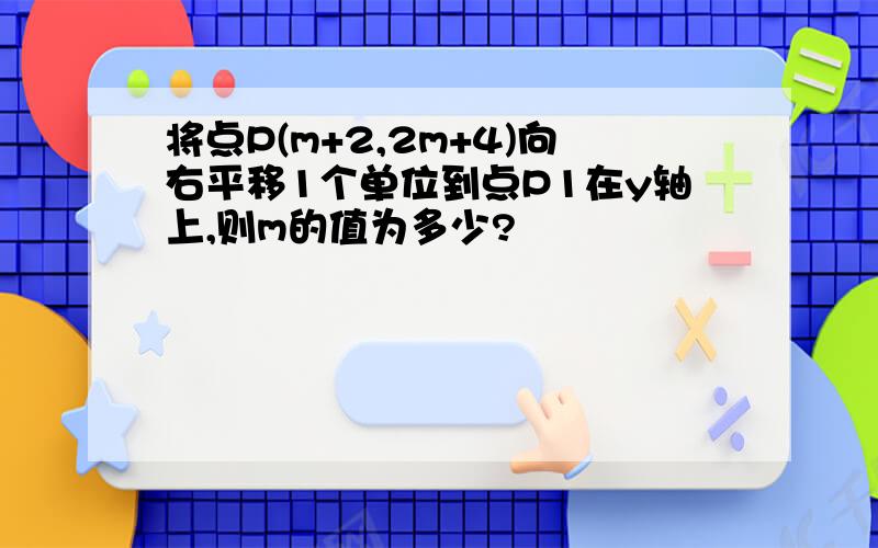 将点P(m+2,2m+4)向右平移1个单位到点P1在y轴上,则m的值为多少?