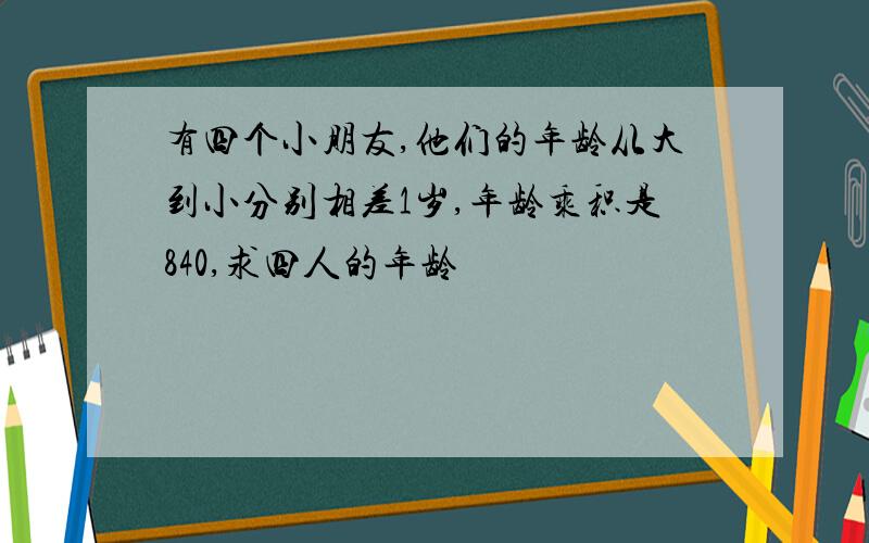 有四个小朋友,他们的年龄从大到小分别相差1岁,年龄乘积是840,求四人的年龄