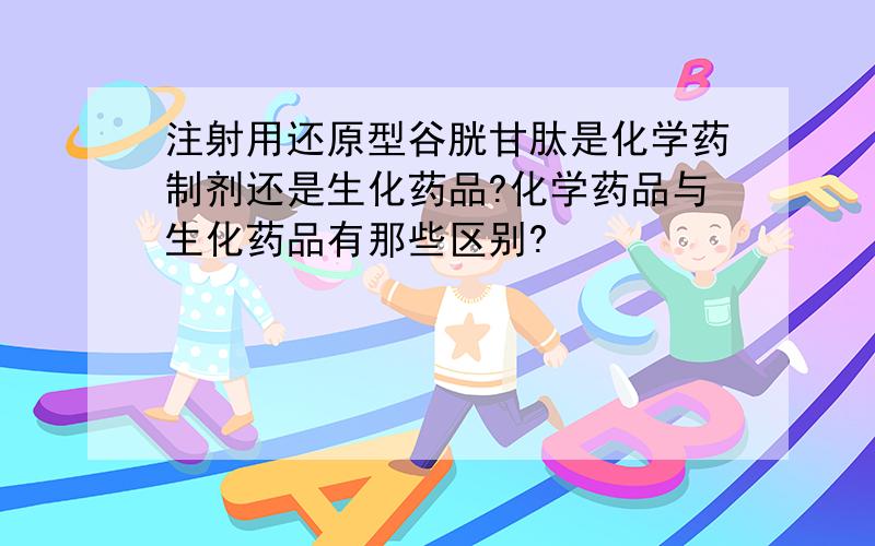 注射用还原型谷胱甘肽是化学药制剂还是生化药品?化学药品与生化药品有那些区别?