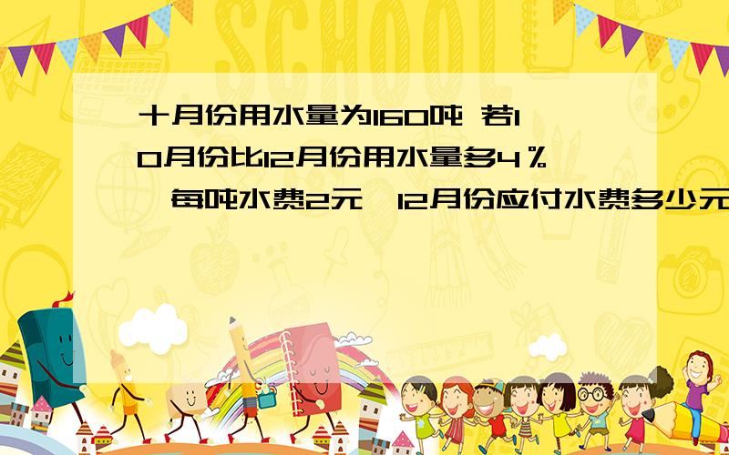 十月份用水量为160吨 若10月份比12月份用水量多4％,每吨水费2元,12月份应付水费多少元?