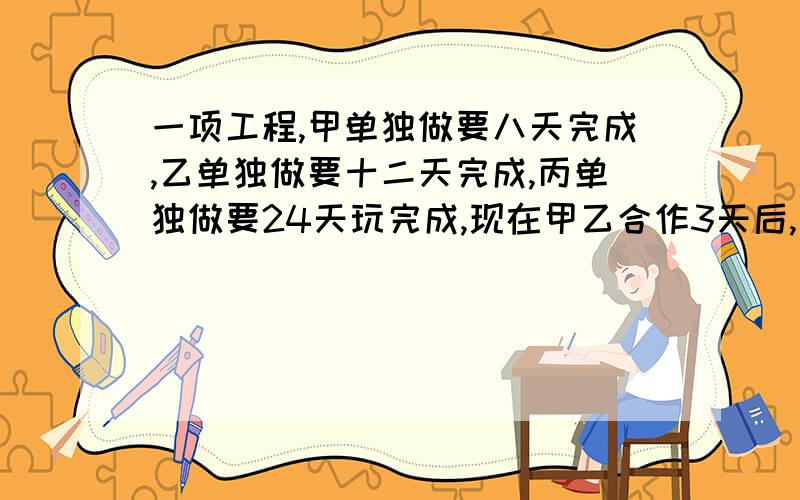 一项工程,甲单独做要八天完成,乙单独做要十二天完成,丙单独做要24天玩完成,现在甲乙合作3天后,甲因事离开,由乙,丙合作