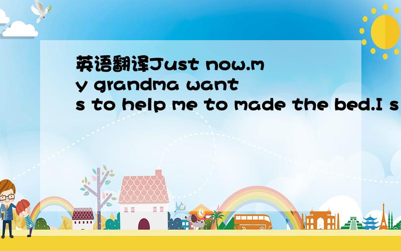 英语翻译Just now.my grandma wants to help me to made the bed.I s