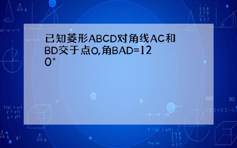 已知菱形ABCD对角线AC和BD交于点O,角BAD=120°