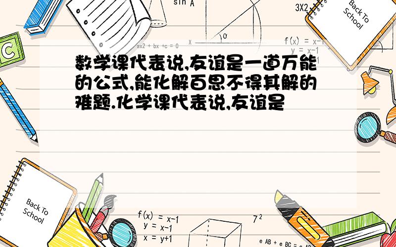 数学课代表说,友谊是一道万能的公式,能化解百思不得其解的难题.化学课代表说,友谊是