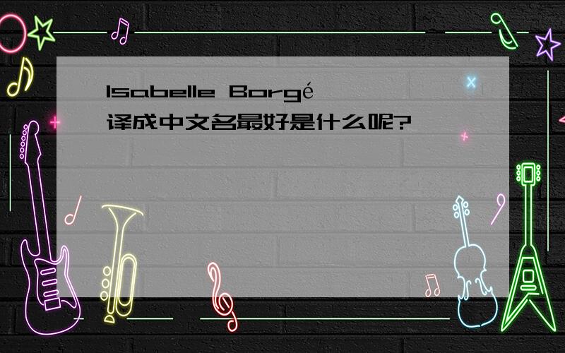 Isabelle Borgé译成中文名最好是什么呢?