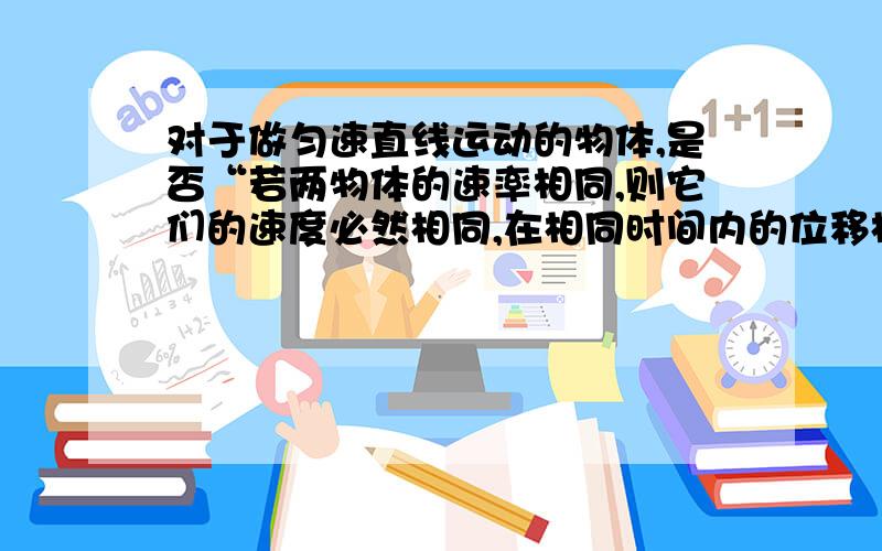 对于做匀速直线运动的物体,是否“若两物体的速率相同,则它们的速度必然相同,在相同时间内的位移相同”