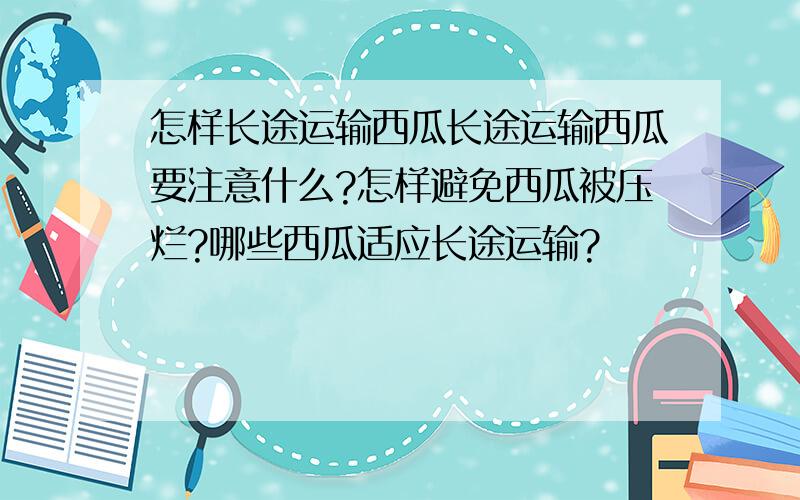 怎样长途运输西瓜长途运输西瓜要注意什么?怎样避免西瓜被压烂?哪些西瓜适应长途运输?