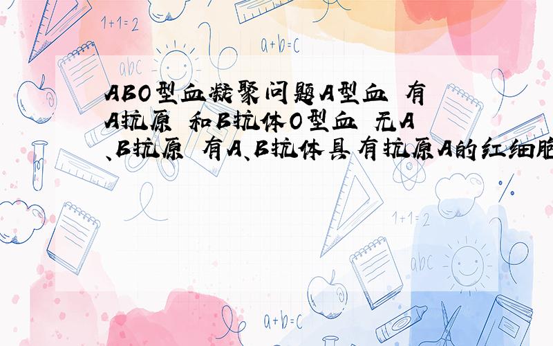 ABO型血凝聚问题A型血 有A抗原 和B抗体O型血 无A、B抗原 有A、B抗体具有抗原A的红细胞可被A抗体凝集；按照这个