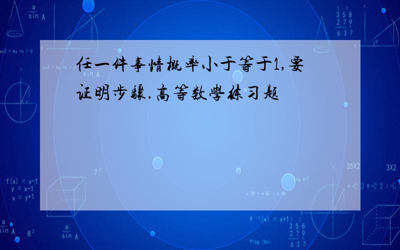 任一件事情概率小于等于1,要证明步骤.高等数学练习题