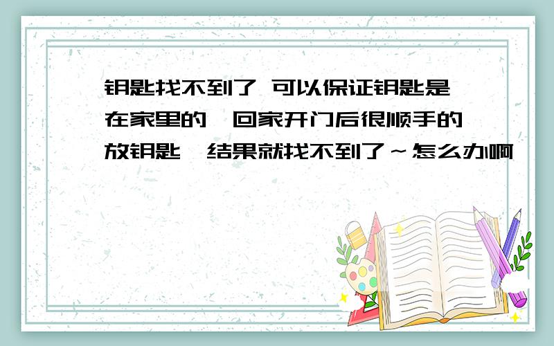 钥匙找不到了 可以保证钥匙是在家里的,回家开门后很顺手的放钥匙,结果就找不到了～怎么办啊