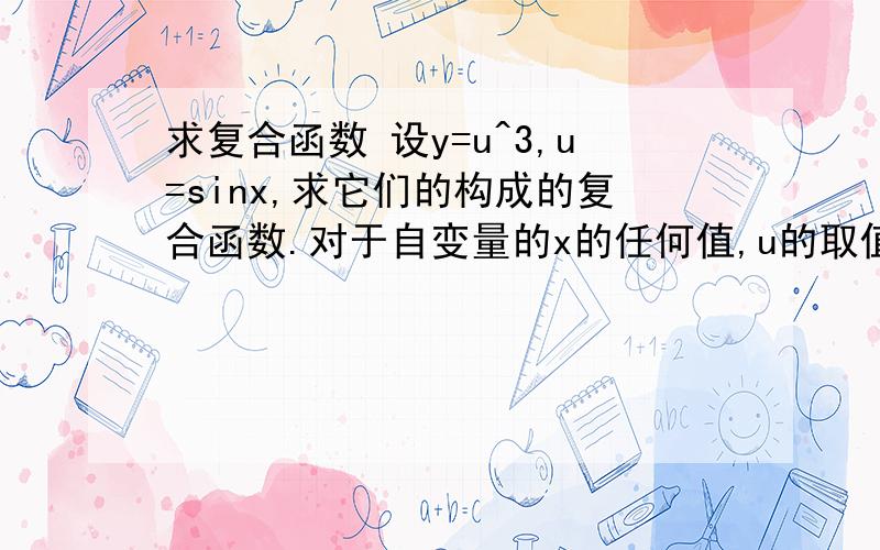 求复合函数 设y=u^3,u=sinx,求它们的构成的复合函数.对于自变量的x的任何值,u的取值区间在[-1,1]上.为