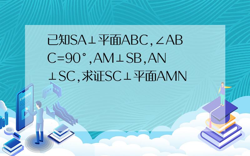 已知SA⊥平面ABC,∠ABC=90°,AM⊥SB,AN⊥SC,求证SC⊥平面AMN