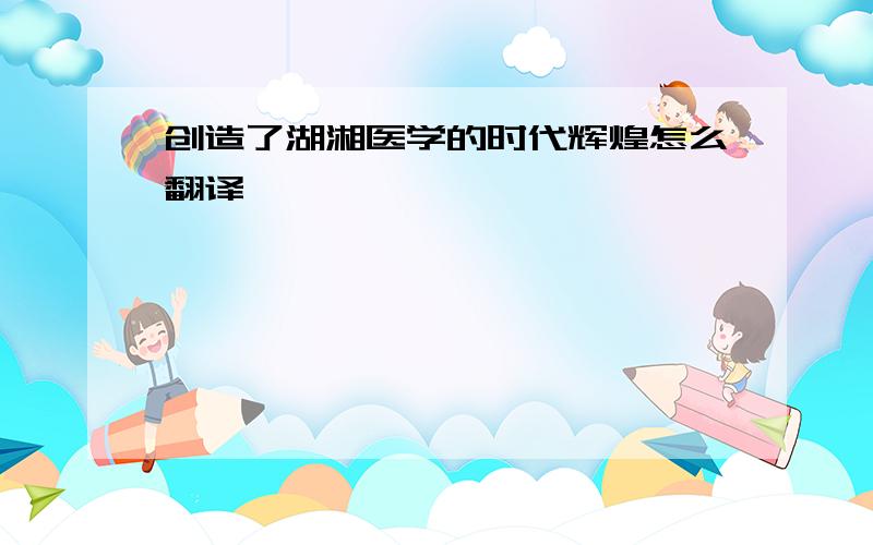 创造了湖湘医学的时代辉煌怎么翻译