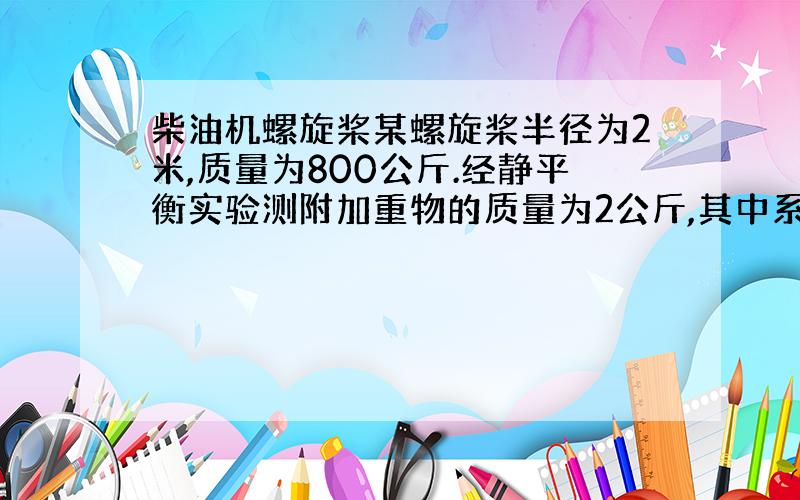 柴油机螺旋桨某螺旋桨半径为2米,质量为800公斤.经静平衡实验测附加重物的质量为2公斤,其中系数K为1.5 .请问应在质