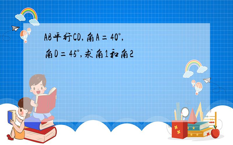 AB平行CD,角A=40°,角D=45°,求角1和角2