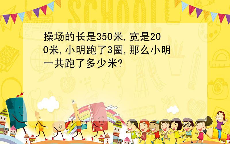 操场的长是350米,宽是200米,小明跑了3圈,那么小明一共跑了多少米?