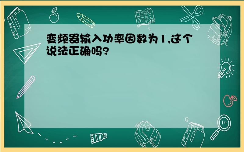 变频器输入功率因数为1,这个说法正确吗?