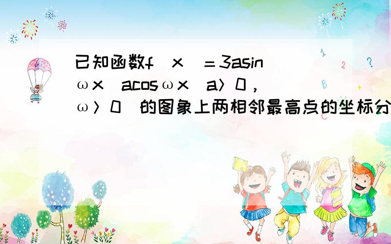 已知函数f(x)＝3asinωx−acosωx(a＞0，ω＞0)的图象上两相邻最高点的坐标分别为(π3，2)和(4π3，