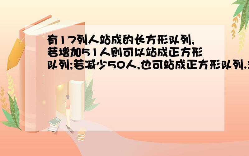 有17列人站成的长方形队列,若增加51人则可以站成正方形队列;若减少50人,也可站成正方形队列.求原来的人数