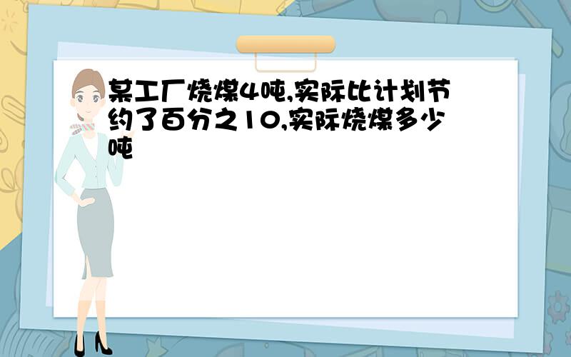 某工厂烧煤4吨,实际比计划节约了百分之10,实际烧煤多少吨