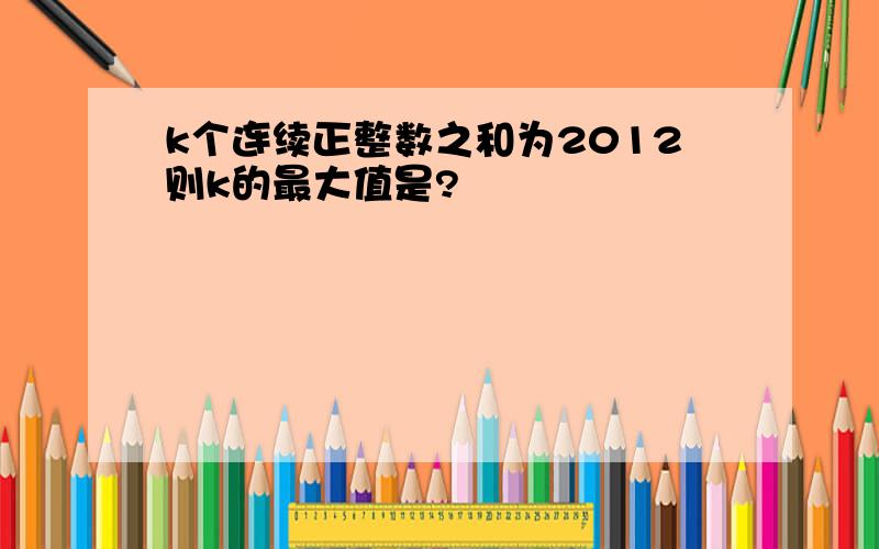 k个连续正整数之和为2012则k的最大值是?