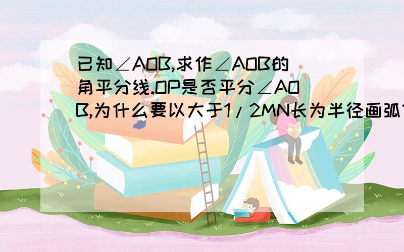 已知∠AOB,求作∠AOB的角平分线.OP是否平分∠AOB,为什么要以大于1/2MN长为半径画弧?急