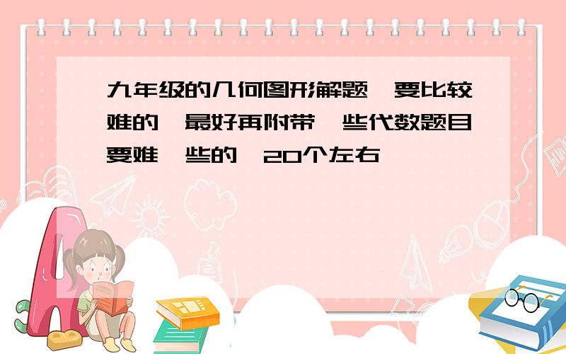 九年级的几何图形解题,要比较难的,最好再附带一些代数题目要难一些的,20个左右