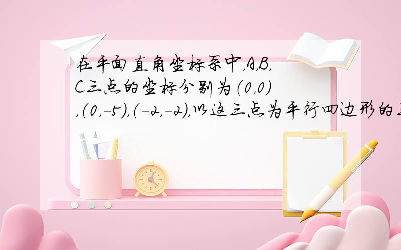 在平面直角坐标系中，A，B，C三点的坐标分别为（0，0），（0，-5），（-2，-2），以这三点为平行四边形的三个顶点，