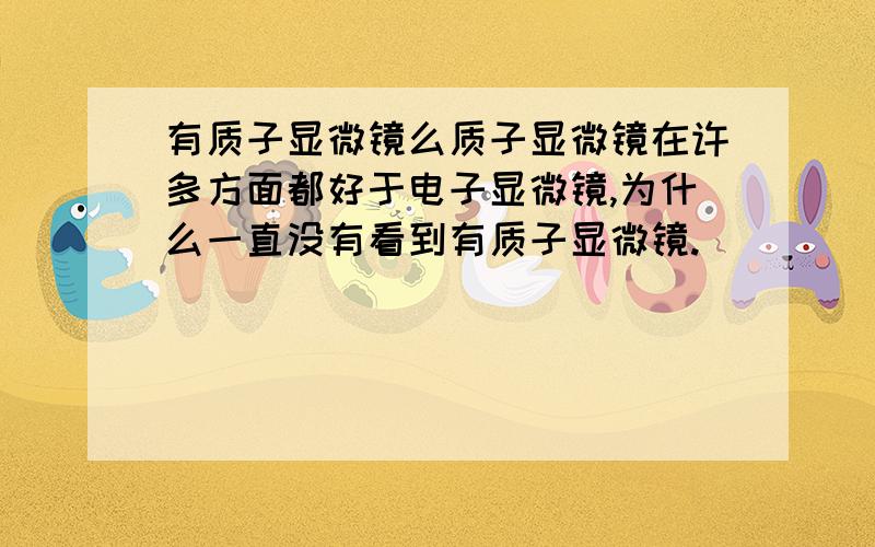 有质子显微镜么质子显微镜在许多方面都好于电子显微镜,为什么一直没有看到有质子显微镜.