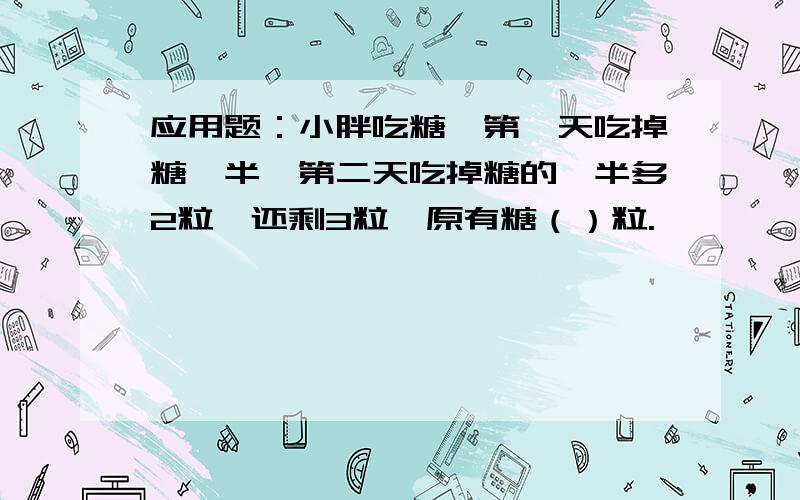 应用题：小胖吃糖,第一天吃掉糖一半,第二天吃掉糖的一半多2粒,还剩3粒,原有糖（）粒.