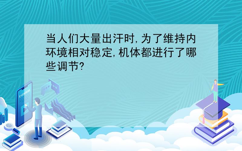 当人们大量出汗时,为了维持内环境相对稳定,机体都进行了哪些调节?