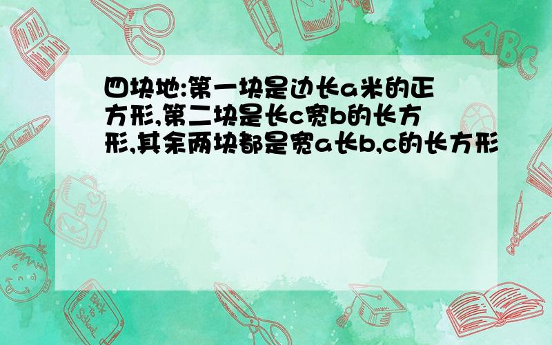 四块地:第一块是边长a米的正方形,第二块是长c宽b的长方形,其余两块都是宽a长b,c的长方形