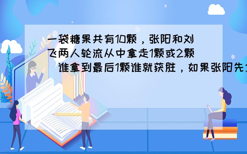 一袋糖果共有10颗，张阳和刘飞两人轮流从中拿走1颗或2颗．谁拿到最后1颗谁就获胜，如果张阳先拿．第一次拿几颗才能确保他获