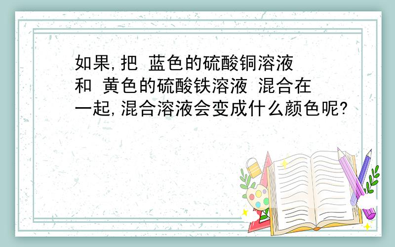 如果,把 蓝色的硫酸铜溶液 和 黄色的硫酸铁溶液 混合在一起,混合溶液会变成什么颜色呢?