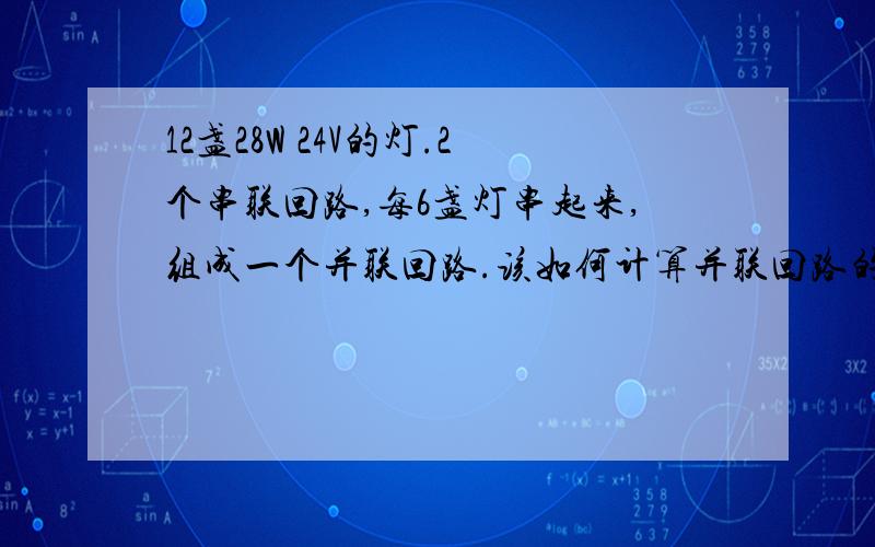 12盏28W 24V的灯.2个串联回路,每6盏灯串起来,组成一个并联回路.该如何计算并联回路的电流.