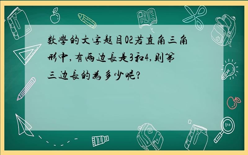 数学的文字题目02若直角三角形中,有两边长是3和4,则第三边长的为多少呢?