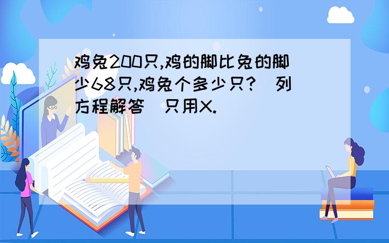 鸡兔200只,鸡的脚比兔的脚少68只,鸡兔个多少只?（列方程解答）只用X.