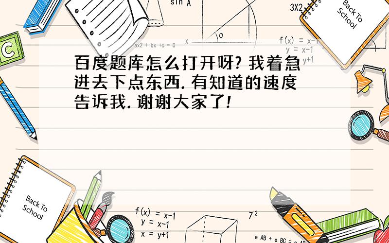 百度题库怎么打开呀? 我着急进去下点东西. 有知道的速度告诉我. 谢谢大家了!