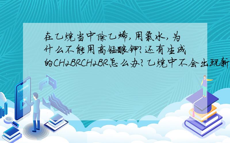 在乙烷当中除乙烯,用氯水,为什么不能用高锰酸钾?还有生成的CH2BRCH2BR怎么办?乙烷中不会出现新的杂质