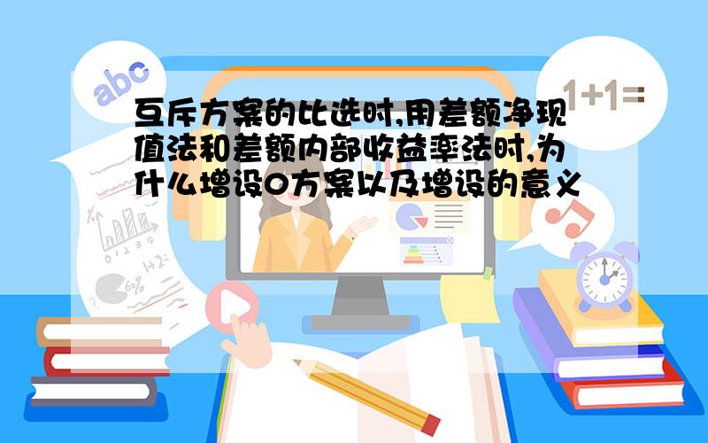 互斥方案的比选时,用差额净现值法和差额内部收益率法时,为什么增设0方案以及增设的意义