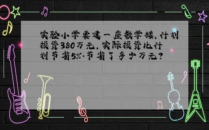 实验小学要建一座教学楼,计划投资380万元,实际投资比计划节省5%.节省了多少万元?