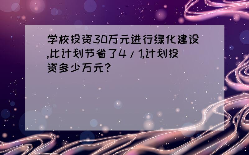 学校投资30万元进行绿化建设,比计划节省了4/1,计划投资多少万元?