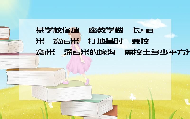 某学校修建一座教学楼,长48米,宽16米,打地基时,要挖宽1米,深15米的壕沟,需挖土多少平方米?