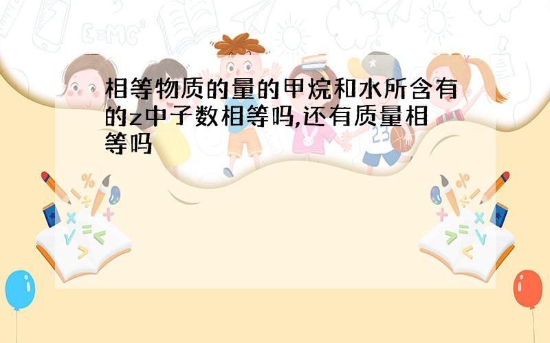 相等物质的量的甲烷和水所含有的z中子数相等吗,还有质量相等吗