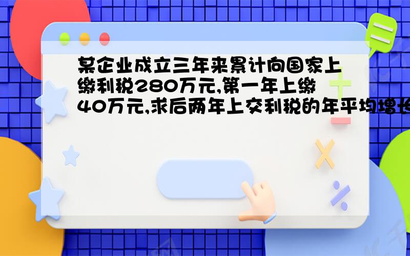 某企业成立三年来累计向国家上缴利税280万元,第一年上缴40万元,求后两年上交利税的年平均增长率.