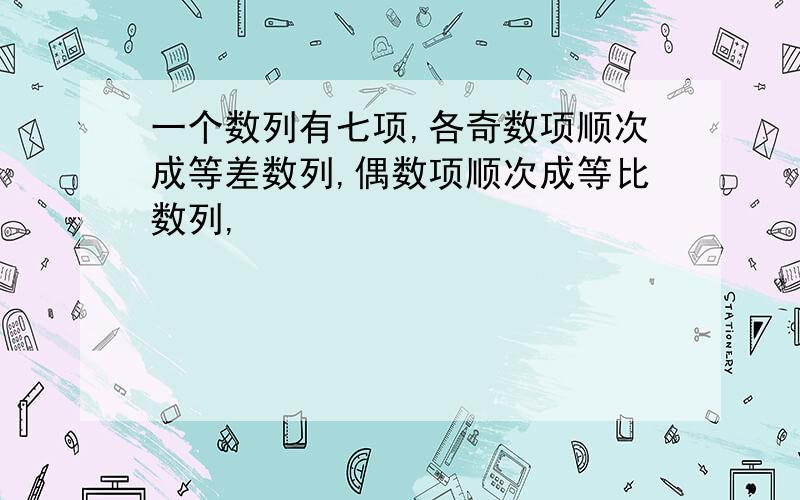 一个数列有七项,各奇数项顺次成等差数列,偶数项顺次成等比数列,