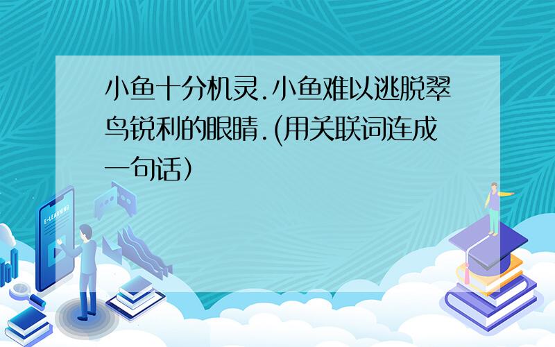 小鱼十分机灵.小鱼难以逃脱翠鸟锐利的眼睛.(用关联词连成一句话）