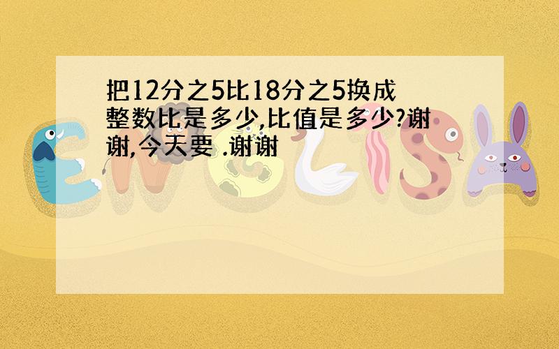 把12分之5比18分之5换成整数比是多少,比值是多少?谢谢,今天要 .谢谢