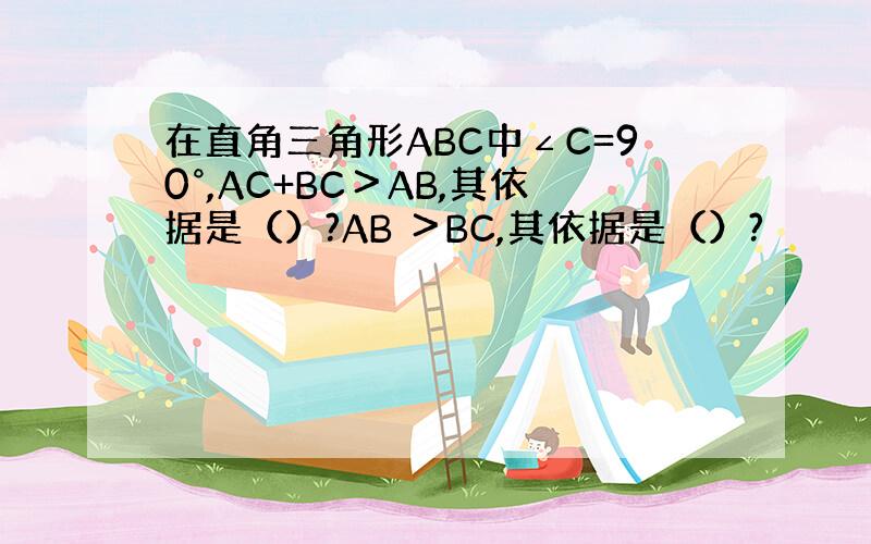 在直角三角形ABC中∠C=90°,AC+BC＞AB,其依据是（）?AB ＞BC,其依据是（）?