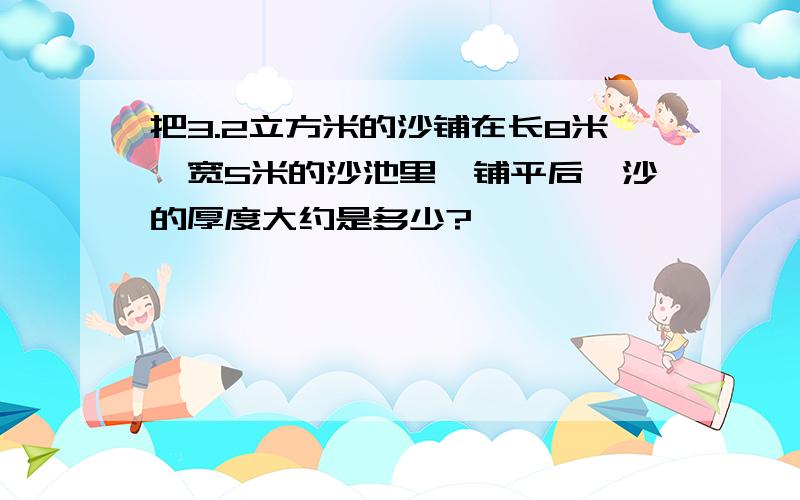 把3.2立方米的沙铺在长8米,宽5米的沙池里,铺平后,沙的厚度大约是多少?